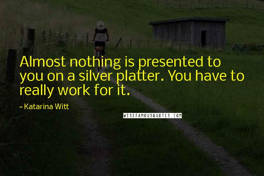 Katarina Witt quotes: Almost nothing is presented to you on a silver platter. You have to really work for it.