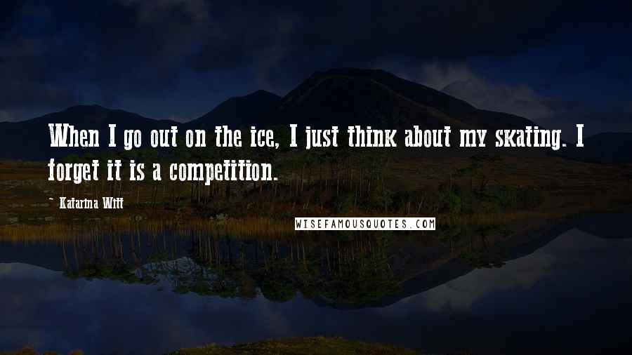 Katarina Witt quotes: When I go out on the ice, I just think about my skating. I forget it is a competition. Katarina Witt quotes: When I go out on the ice, I just think about my skating. I forget it is a competition.
