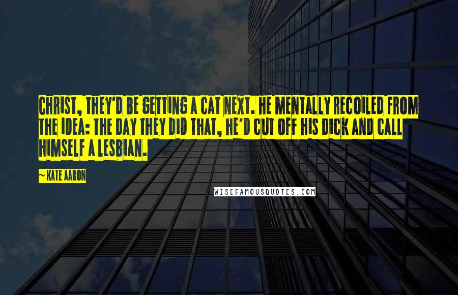 Kate Aaron quotes: Christ, they'd be getting a cat next. He mentally recoiled from the idea: the day they did that, he'd cut off his dick and call himself a lesbian.