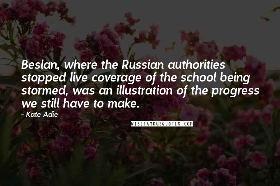 Kate Adie quotes: Beslan, where the Russian authorities stopped live coverage of the school being stormed, was an illustration of the progress we still have to make.