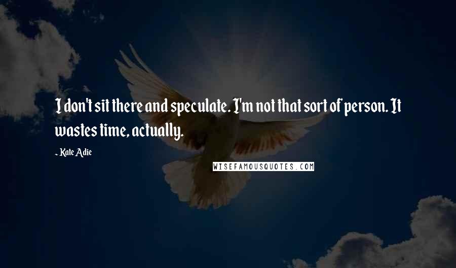 Kate Adie quotes: I don't sit there and speculate. I'm not that sort of person. It wastes time, actually. Kate Adie quotes: I don't sit there and speculate. I'm not that sort of person. It wastes time, actually.