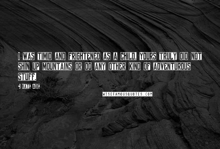 Kate Adie quotes: I was timid and frightened as a child. Yours truly did not shin up mountains or do any other kind of adventurous stuff.