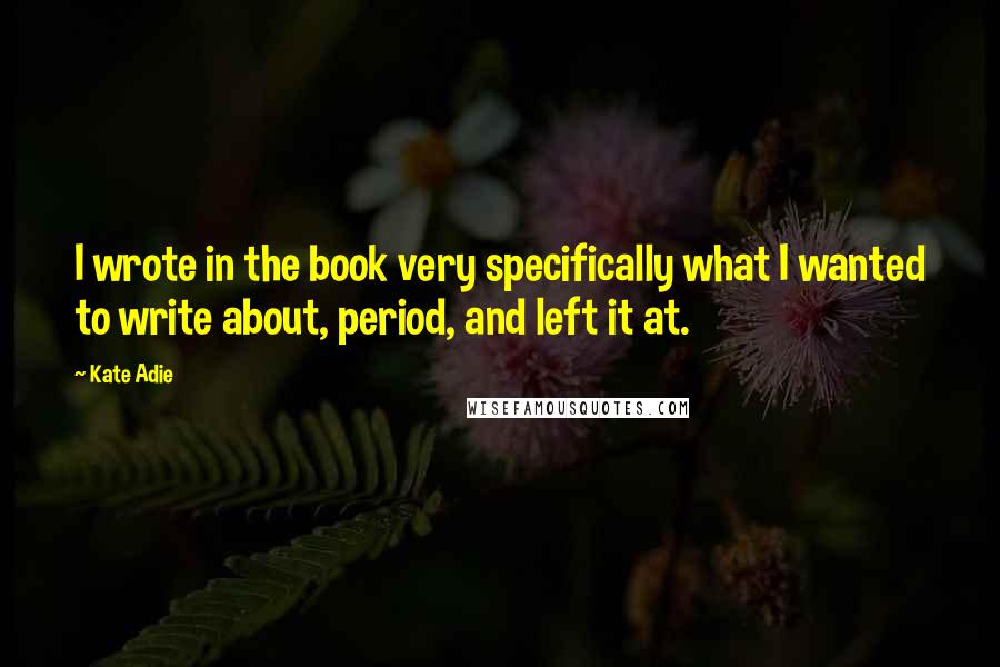Kate Adie quotes: I wrote in the book very specifically what I wanted to write about, period, and left it at. Kate Adie quotes: I wrote in the book very specifically what I wanted to write about, period, and left it at.