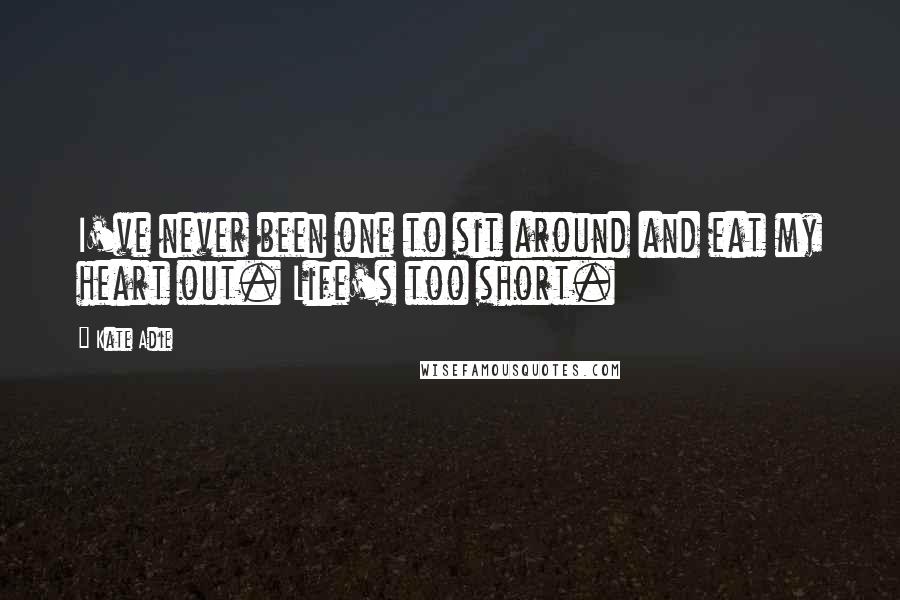 Kate Adie quotes: I've never been one to sit around and eat my heart out. Life's too short.