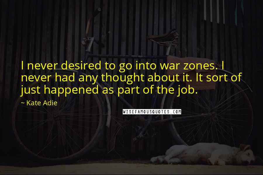 Kate Adie quotes: I never desired to go into war zones. I never had any thought about it. It sort of just happened as part of the job.