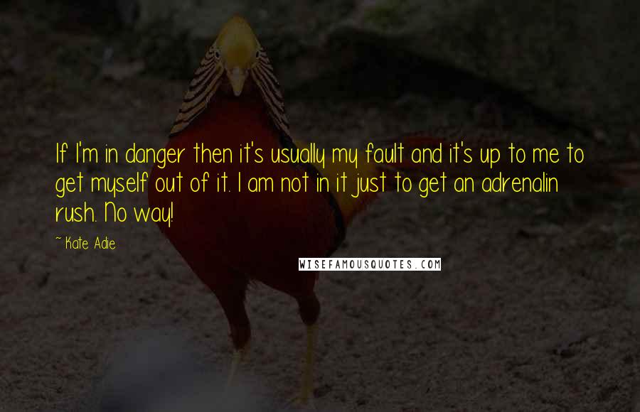 Kate Adie quotes: If I'm in danger then it's usually my fault and it's up to me to get myself out of it. I am not in it just to get an adrenalin