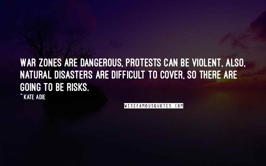 Kate Adie quotes: War zones are dangerous, protests can be violent, also, natural disasters are difficult to cover, so there are going to be risks. Kate Adie quotes: War zones are dangerous, protests can be violent, also, natural disasters are difficult to cover, so there are going to be risks.