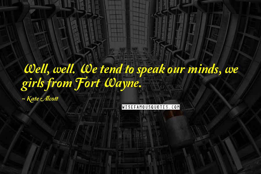 Kate Alcott quotes: Well, well. We tend to speak our minds, we girls from Fort Wayne.
