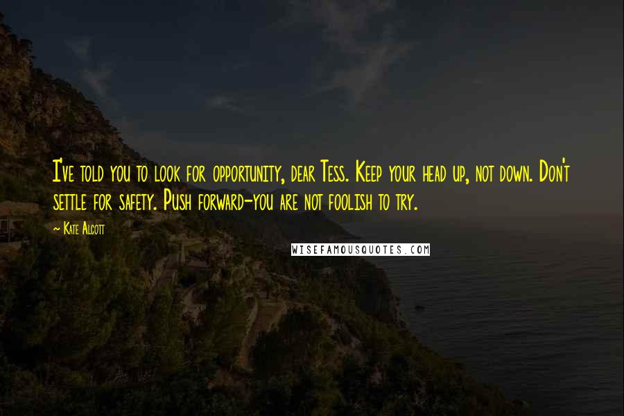 Kate Alcott quotes: I've told you to look for opportunity, dear Tess. Keep your head up, not down. Don't settle for safety. Push forward-you are not foolish to try.