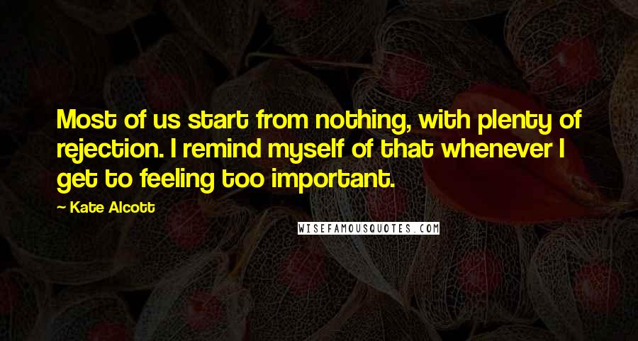 Kate Alcott quotes: Most of us start from nothing, with plenty of rejection. I remind myself of that whenever I get to feeling too important. Kate Alcott quotes: Most of us start from nothing, with plenty of rejection. I remind myself of that whenever I get to feeling too important.