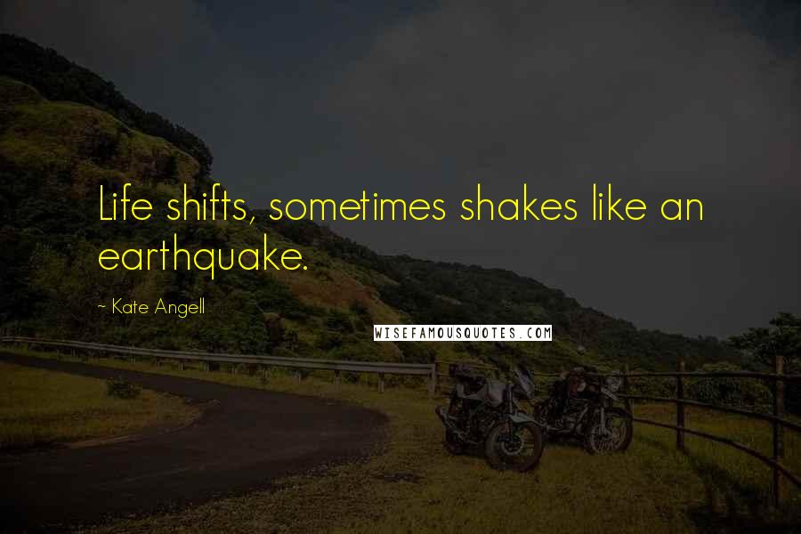 Kate Angell quotes: Life shifts, sometimes shakes like an earthquake.