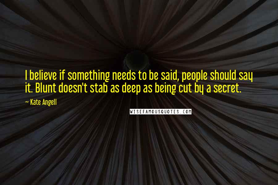 Kate Angell quotes: I believe if something needs to be said, people should say it. Blunt doesn't stab as deep as being cut by a secret.