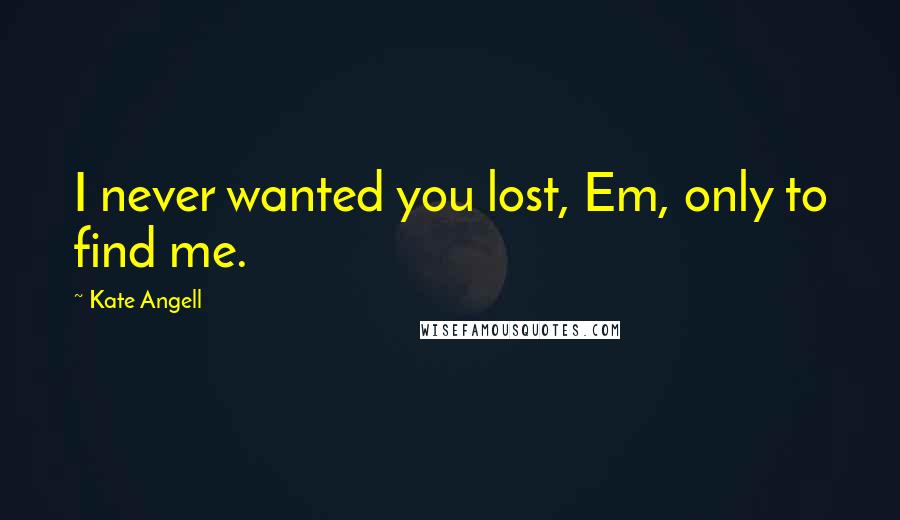 Kate Angell quotes: I never wanted you lost, Em, only to find me.