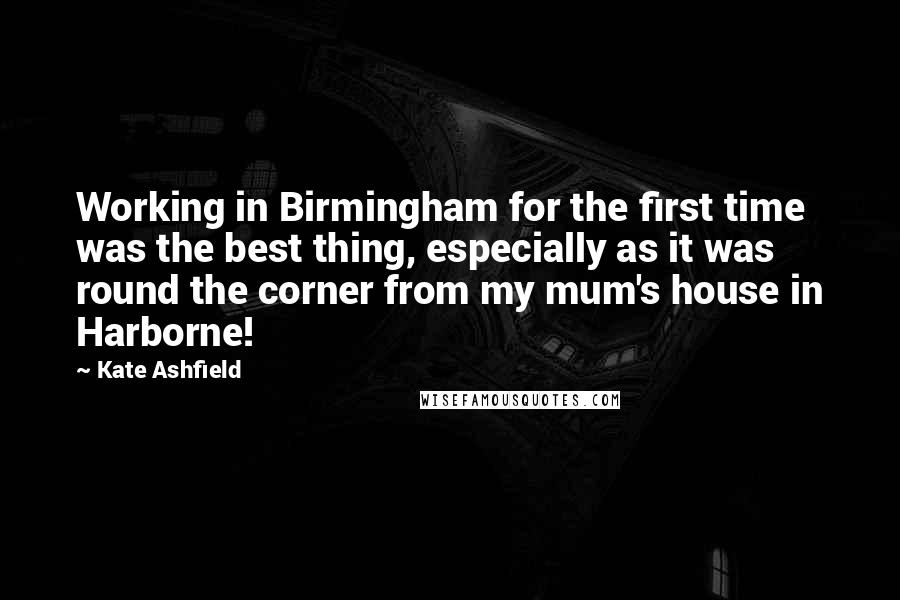 Kate Ashfield quotes: Working in Birmingham for the first time was the best thing, especially as it was round the corner from my mum's house in Harborne!