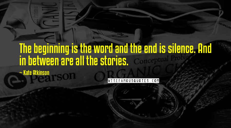 Kate Atkinson quotes: The beginning is the word and the end is silence. And in between are all the stories.