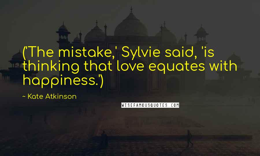 Kate Atkinson quotes: ('The mistake,' Sylvie said, 'is thinking that love equates with happiness.')