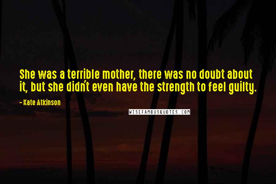 Kate Atkinson quotes: She was a terrible mother, there was no doubt about it, but she didn't even have the strength to feel guilty.