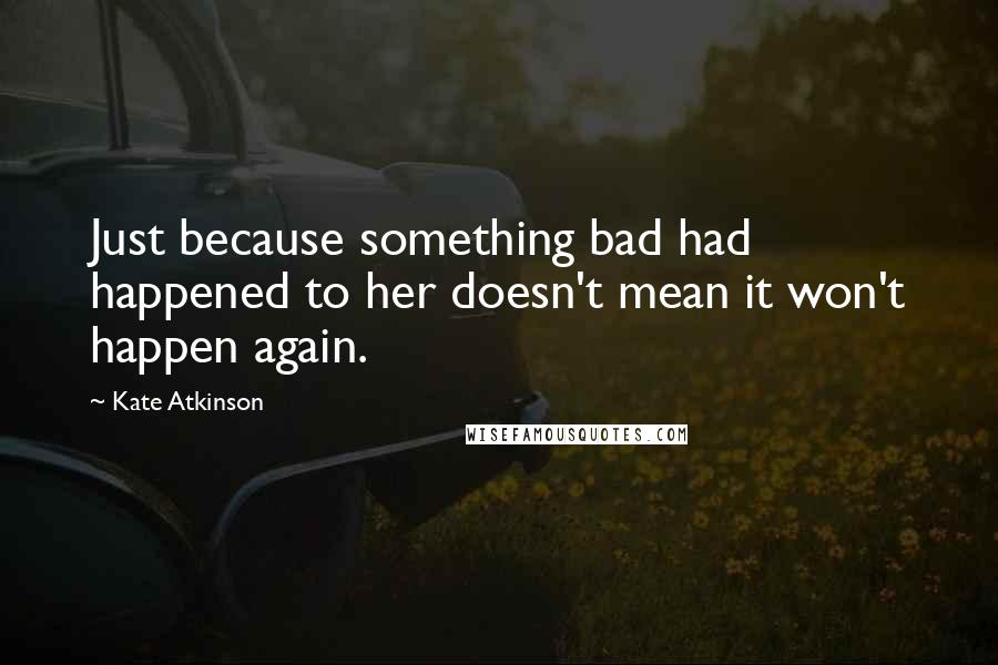 Kate Atkinson quotes: Just because something bad had happened to her doesn't mean it won't happen again.