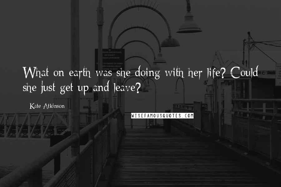 Kate Atkinson quotes: What on earth was she doing with her life? Could she just get up and leave?