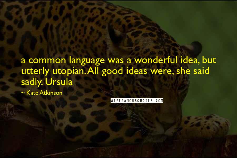 Kate Atkinson quotes: a common language was a wonderful idea, but utterly utopian. All good ideas were, she said sadly. Ursula