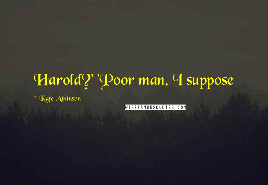 Kate Atkinson quotes: Harold?' 'Poor man, I suppose