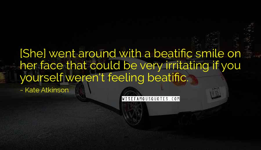 Kate Atkinson quotes: [She] went around with a beatific smile on her face that could be very irritating if you yourself weren't feeling beatific.