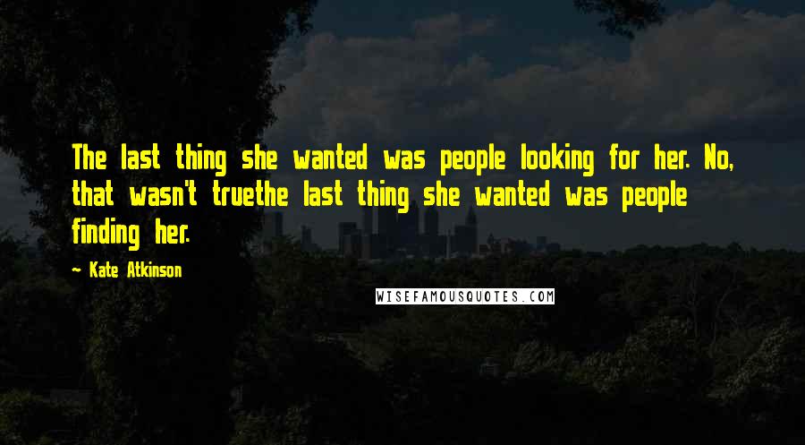 Kate Atkinson quotes: The last thing she wanted was people looking for her. No, that wasn't truethe last thing she wanted was people finding her.