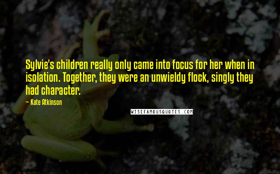 Kate Atkinson quotes: Sylvie's children really only came into focus for her when in isolation. Together, they were an unwieldy flock, singly they had character.