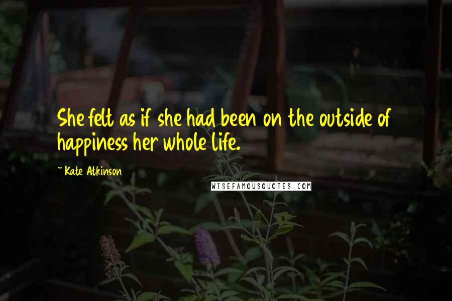 Kate Atkinson quotes: She felt as if she had been on the outside of happiness her whole life.