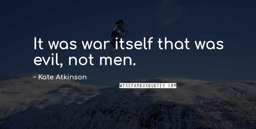 Kate Atkinson quotes: It was war itself that was evil, not men.