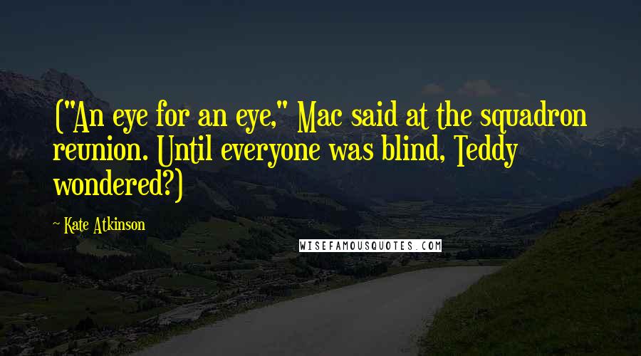 Kate Atkinson quotes: ("An eye for an eye," Mac said at the squadron reunion. Until everyone was blind, Teddy wondered?)