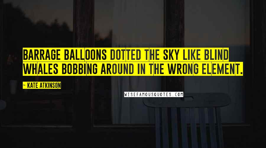 Kate Atkinson quotes: Barrage balloons dotted the sky like blind whales bobbing around in the wrong element.