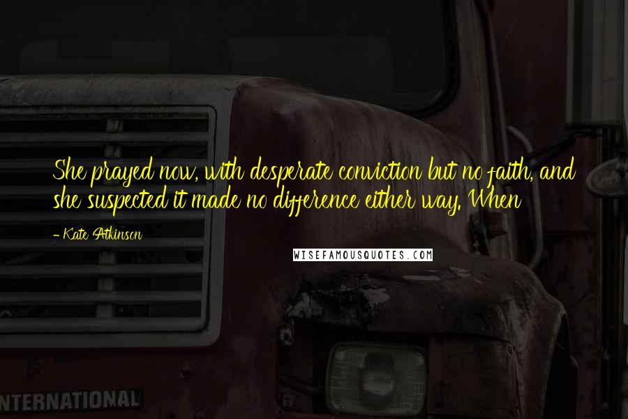 Kate Atkinson quotes: She prayed now, with desperate conviction but no faith, and she suspected it made no difference either way. When