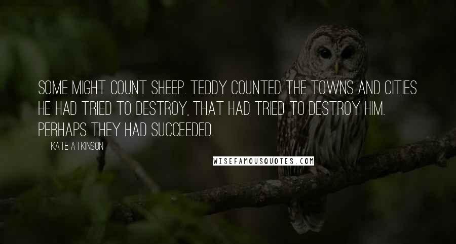 Kate Atkinson quotes: Some might count sheep. Teddy counted the towns and cities he had tried to destroy, that had tried to destroy him. Perhaps they had succeeded.