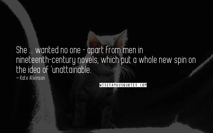 Kate Atkinson quotes: She ... wanted no one - apart from men in nineteenth-century novels, which put a whole new spin on the idea of 'unattainable.