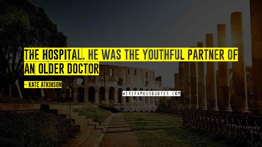 Kate Atkinson quotes: The hospital. He was the youthful partner of an older doctor