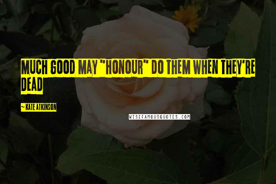 Kate Atkinson quotes: Much good may "honour" do them when they're dead