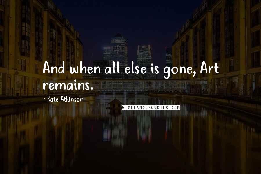 Kate Atkinson quotes: And when all else is gone, Art remains.