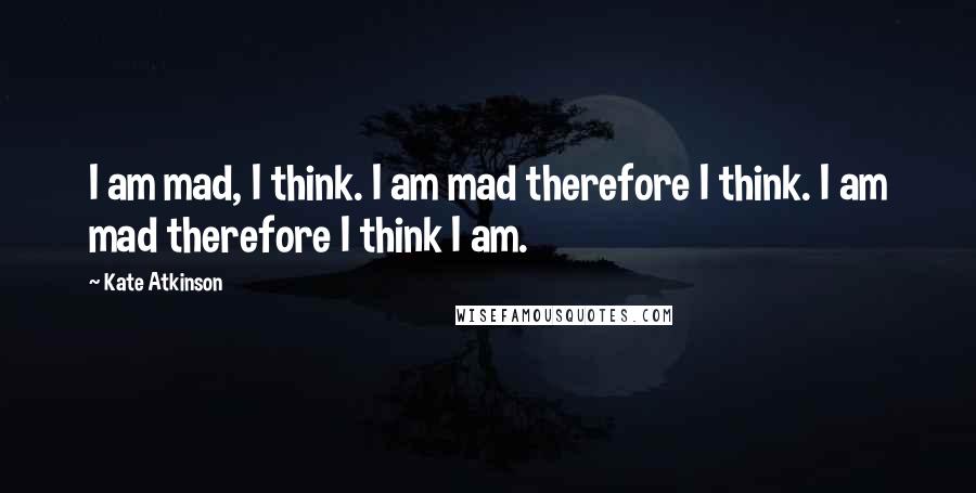 Kate Atkinson quotes: I am mad, I think. I am mad therefore I think. I am mad therefore I think I am.