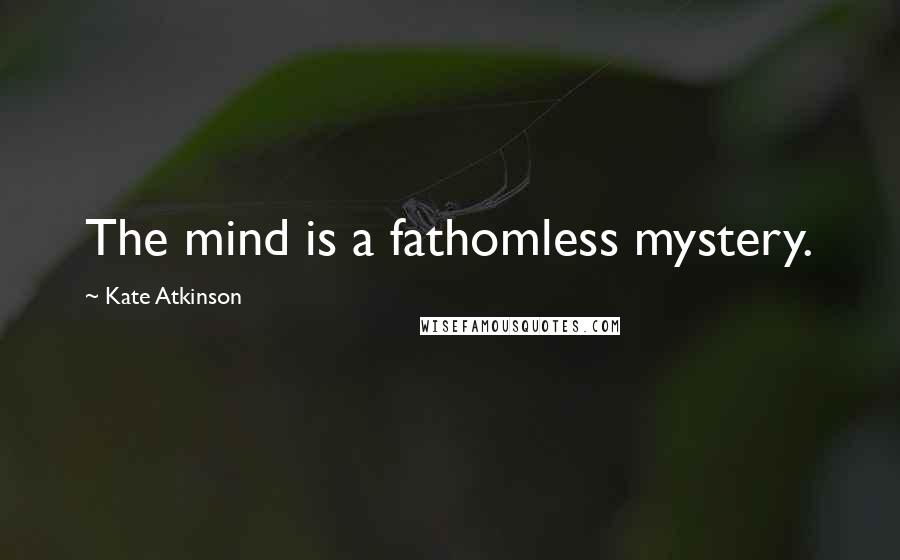 Kate Atkinson quotes: The mind is a fathomless mystery.