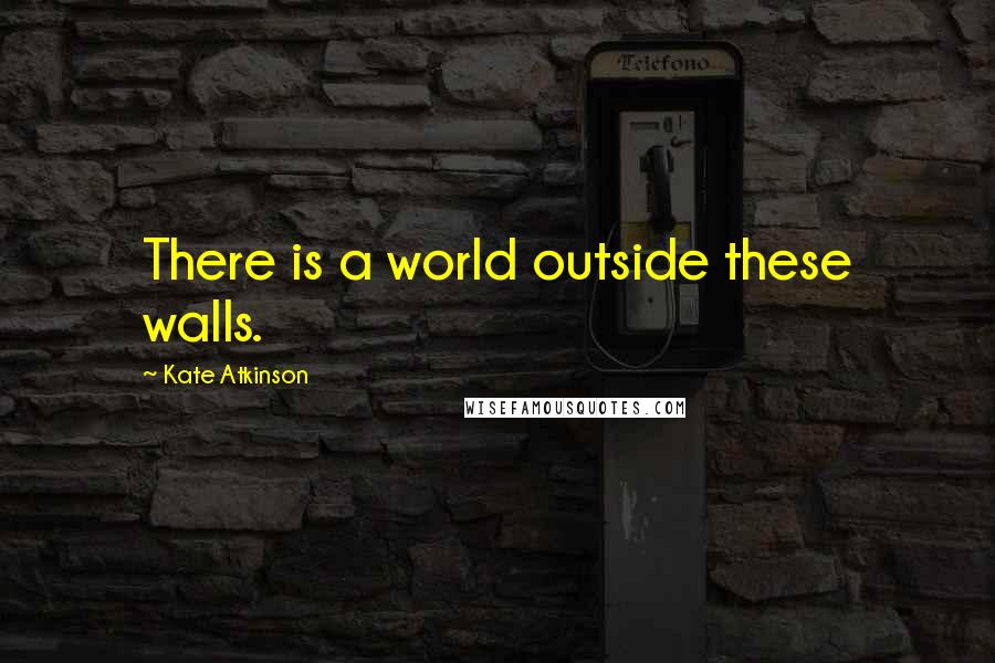 Kate Atkinson quotes: There is a world outside these walls.