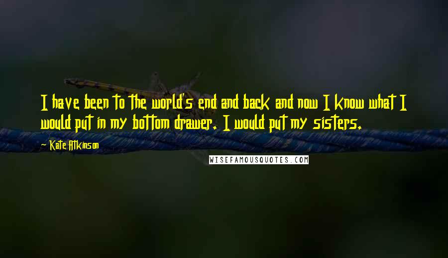 Kate Atkinson quotes: I have been to the world's end and back and now I know what I would put in my bottom drawer. I would put my sisters.