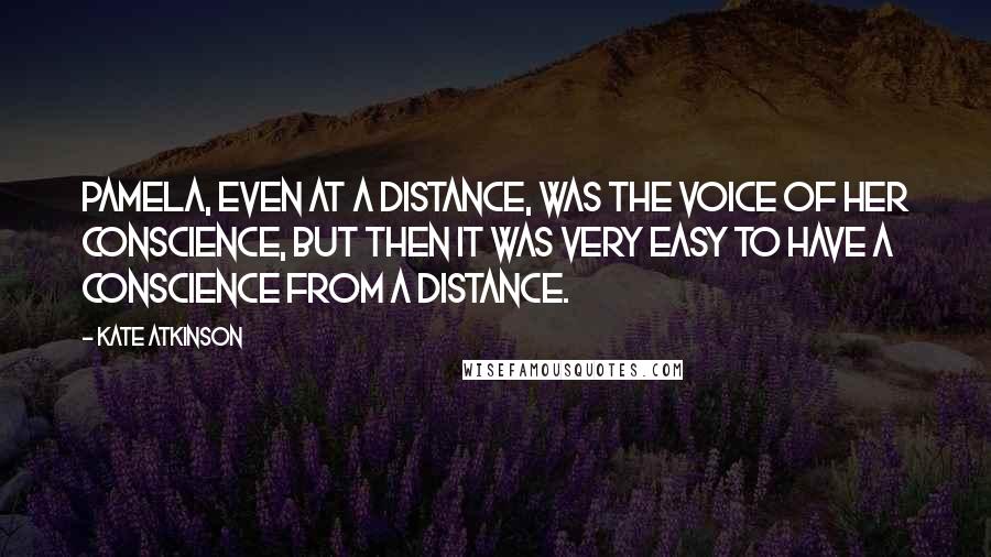 Kate Atkinson quotes: Pamela, even at a distance, was the voice of her conscience, but then it was very easy to have a conscience from a distance.