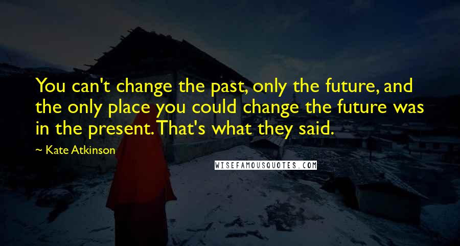 Kate Atkinson quotes: You can't change the past, only the future, and the only place you could change the future was in the present. That's what they said.