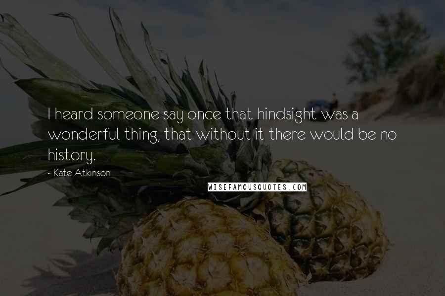 Kate Atkinson quotes: I heard someone say once that hindsight was a wonderful thing, that without it there would be no history.