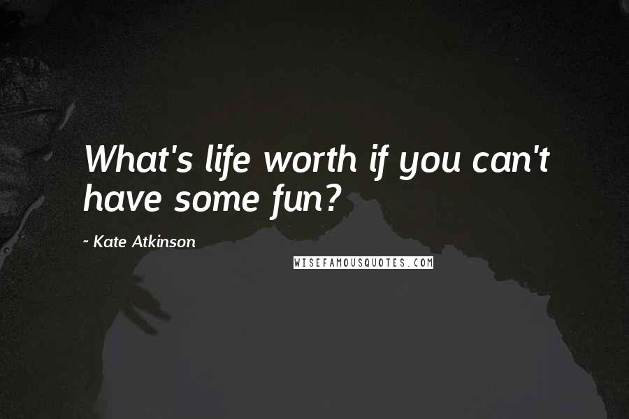 Kate Atkinson quotes: What's life worth if you can't have some fun?