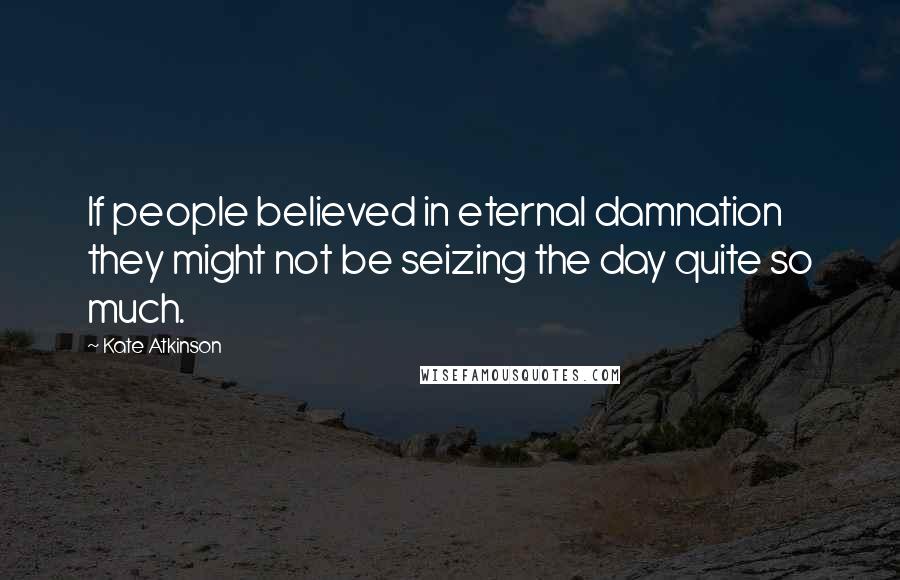 Kate Atkinson quotes: If people believed in eternal damnation they might not be seizing the day quite so much.