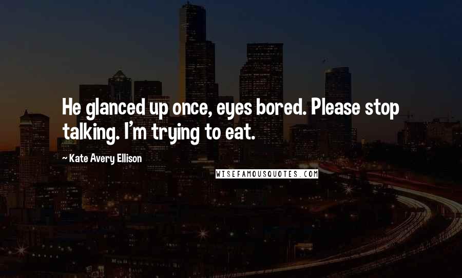 Kate Avery Ellison quotes: He glanced up once, eyes bored. Please stop talking. I'm trying to eat.