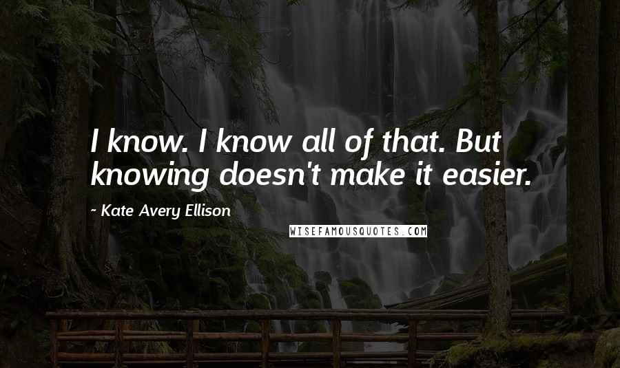 Kate Avery Ellison quotes: I know. I know all of that. But knowing doesn't make it easier.