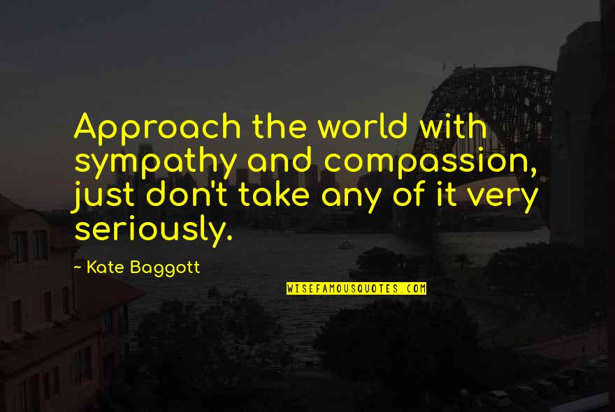 Kate Baggott S Guide To Life Quotes By Kate Baggott: Approach the world with sympathy and compassion, just